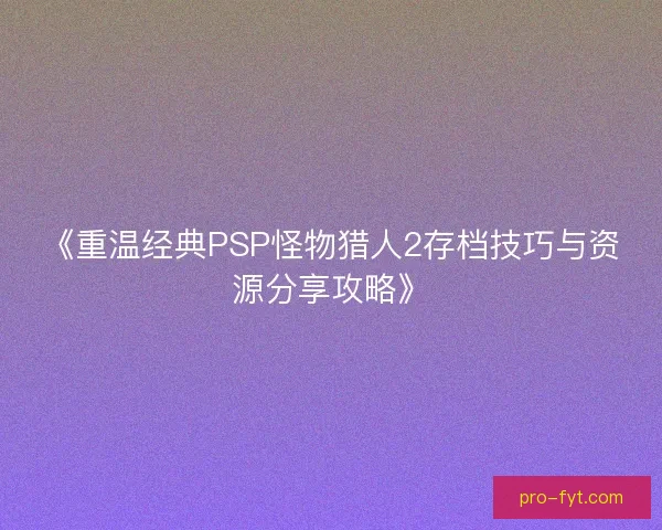 《重温经典PSP怪物猎人2存档技巧与资源分享攻略》