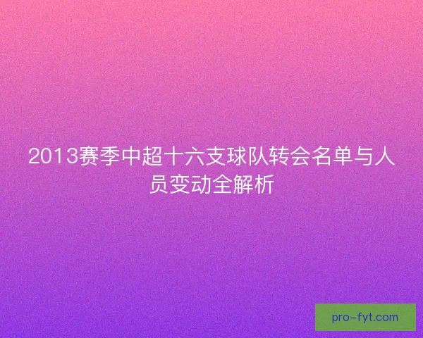 2013赛季中超十六支球队转会名单与人员变动全解析
